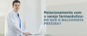 Relacionamento com o varejo farmacêutico: do que o balconista precisa?